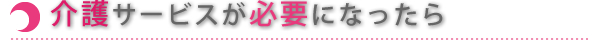 介護サービスが必要になったら